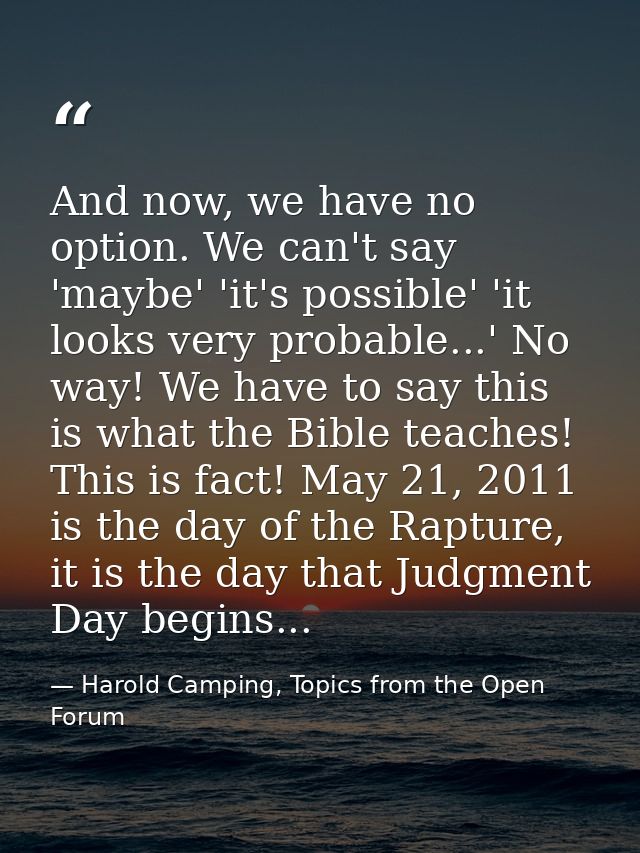 And now, we have no option. We can't say 'maybe' 'it's possible' 'it looks very probable...' No way! We have to say this — Harold Camping, Topics from the Open Forum