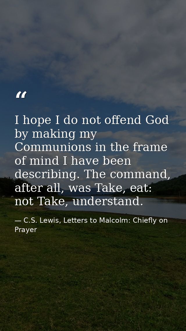 I hope I do not offend God by making my Communions in the frame of mind I have been describing. The command, after all,  — C.S. Lewis, Letters to Malcolm: Chiefly on Prayer