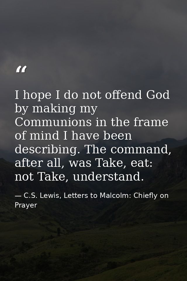 I hope I do not offend God by making my Communions in the frame of mind I have been describing. The command, after all,  — C.S. Lewis, Letters to Malcolm: Chiefly on Prayer