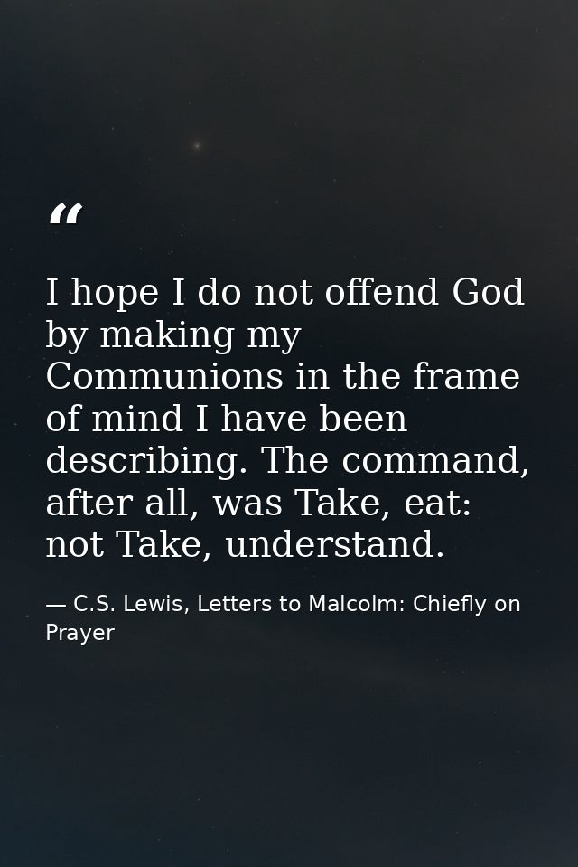I hope I do not offend God by making my Communions in the frame of mind I have been describing. The command, after all,  — C.S. Lewis, Letters to Malcolm: Chiefly on Prayer
