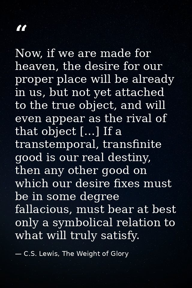 Now, if we are made for heaven, the desire for our proper place will be already in us, but not yet attached to the true  — C.S. Lewis, The Weight of Glory