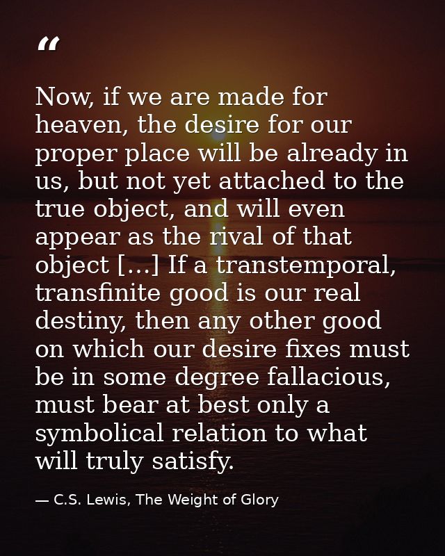 Now, if we are made for heaven, the desire for our proper place will be already in us, but not yet attached to the true  — C.S. Lewis, The Weight of Glory