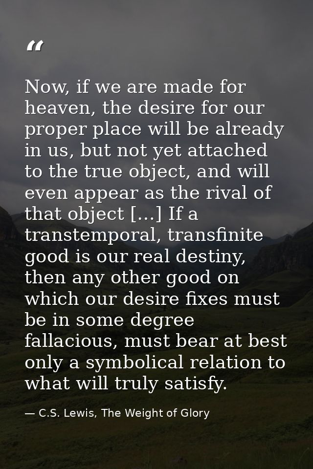 Now, if we are made for heaven, the desire for our proper place will be already in us, but not yet attached to the true  — C.S. Lewis, The Weight of Glory