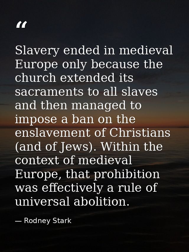 Slavery ended in medieval Europe only because the church extended its sacraments to all slaves and then managed to impos — Rodney Stark