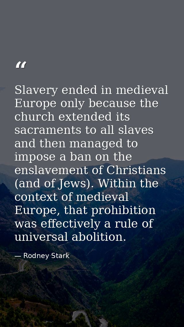 Slavery ended in medieval Europe only because the church extended its sacraments to all slaves and then managed to impos — Rodney Stark