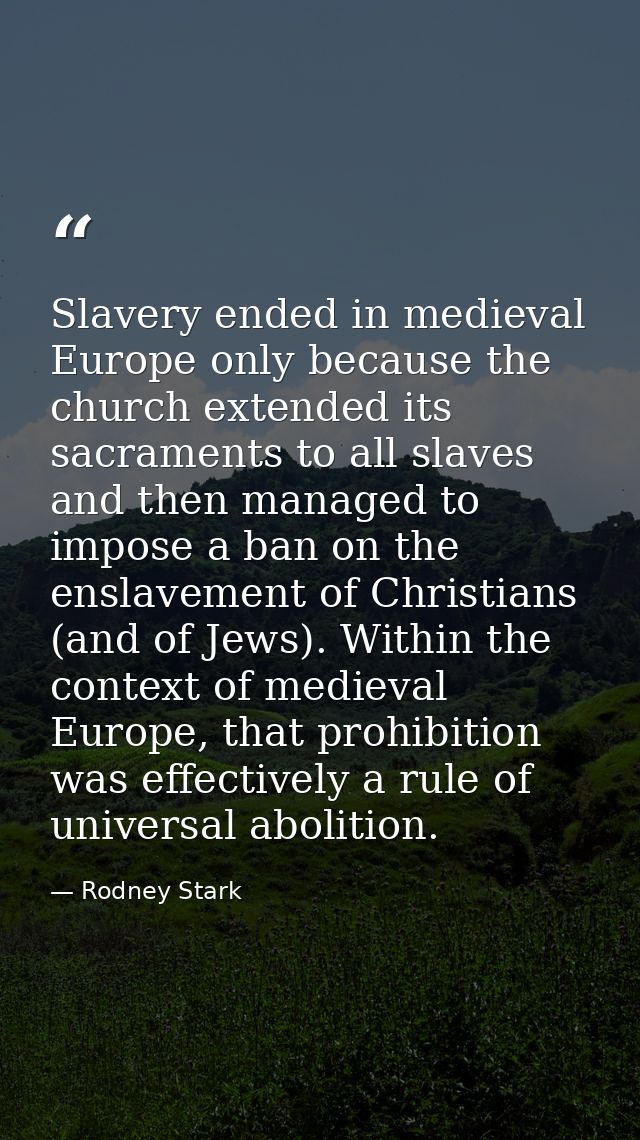 Slavery ended in medieval Europe only because the church extended its sacraments to all slaves and then managed to impos — Rodney Stark