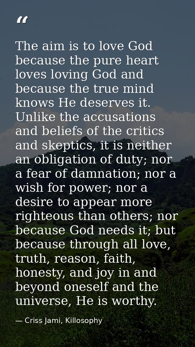 The aim is to love God because the pure heart loves loving God and because the true mind knows He deserves it. Unlike th — Criss Jami, Killosophy