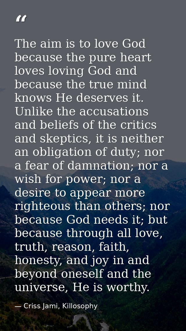 The aim is to love God because the pure heart loves loving God and because the true mind knows He deserves it. Unlike th — Criss Jami, Killosophy