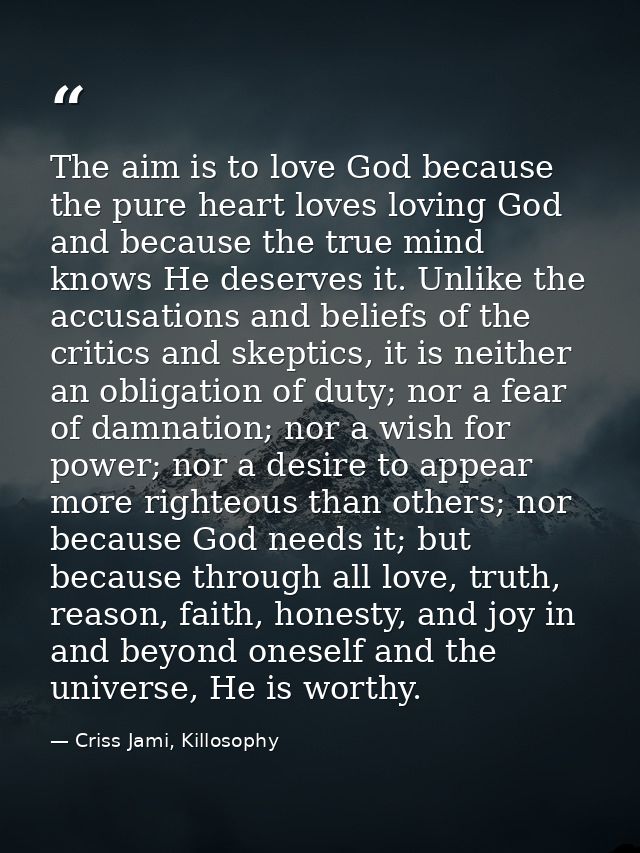 The aim is to love God because the pure heart loves loving God and because the true mind knows He deserves it. Unlike th — Criss Jami, Killosophy