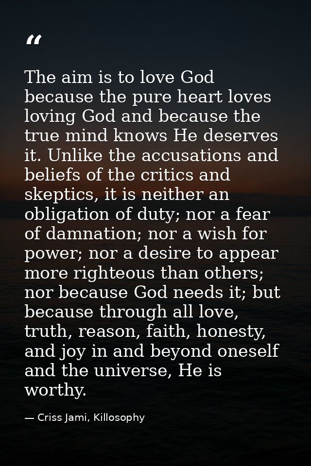 The aim is to love God because the pure heart loves loving God and because the true mind knows He deserves it. Unlike th — Criss Jami, Killosophy