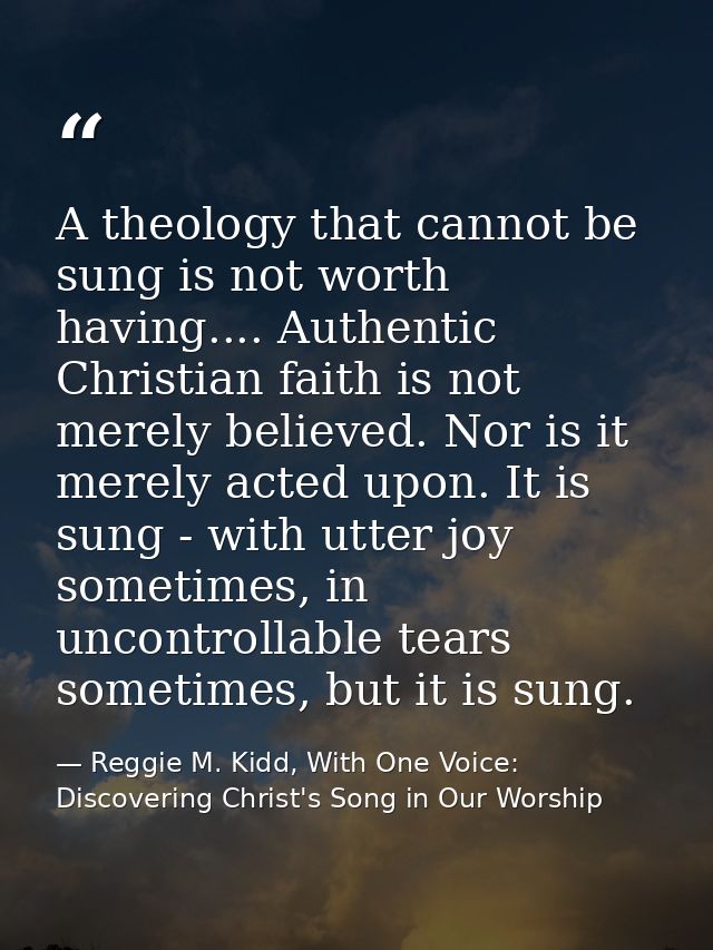 A theology that cannot be sung is not worth having.... Authentic Christian faith is not merely believed. Nor is it merel — Reggie M. Kidd, With One Voice: Discovering Christ's Song in Our Worship