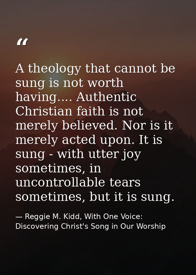 A theology that cannot be sung is not worth having.... Authentic Christian faith is not merely believed. Nor is it merel — Reggie M. Kidd, With One Voice: Discovering Christ's Song in Our Worship