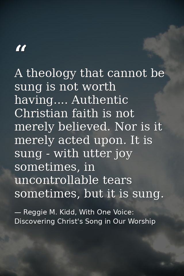 A theology that cannot be sung is not worth having.... Authentic Christian faith is not merely believed. Nor is it merel — Reggie M. Kidd, With One Voice: Discovering Christ's Song in Our Worship