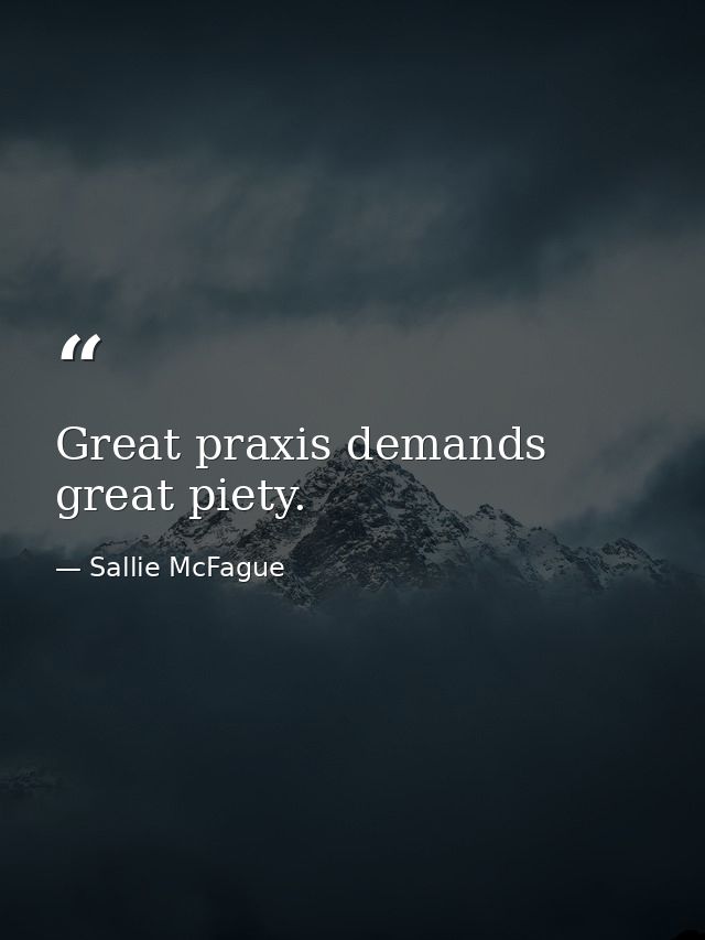 Great praxis demands great piety. — Sallie McFague
