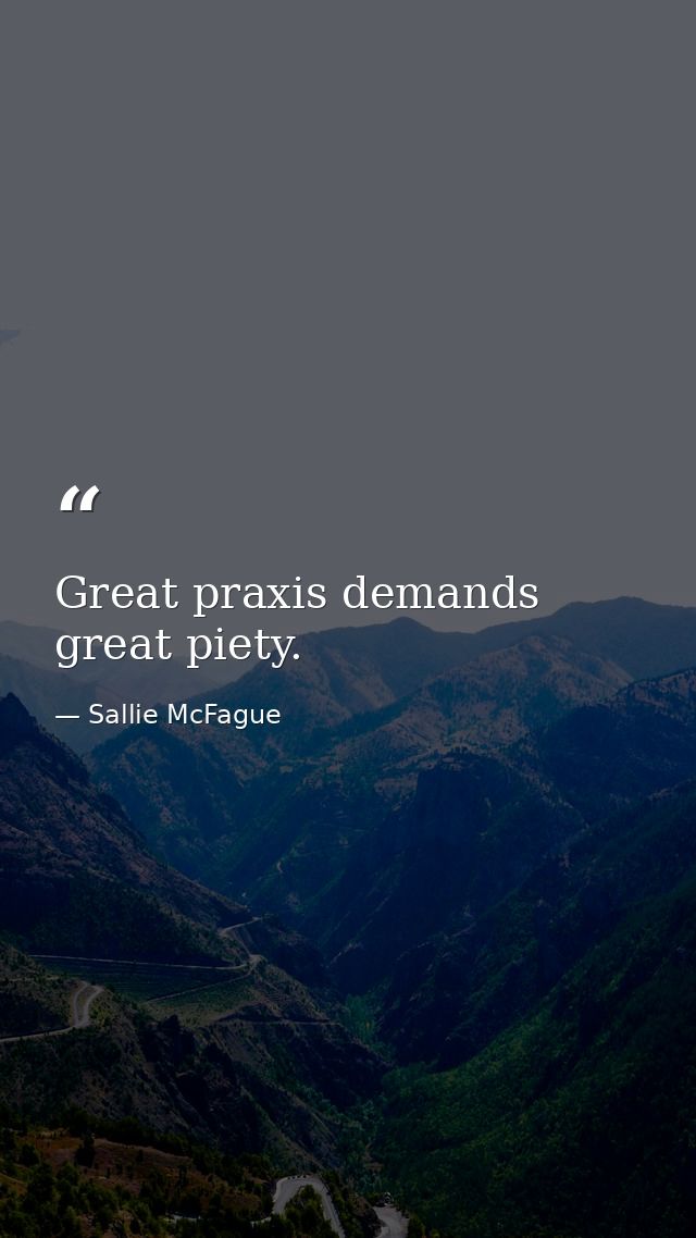 Great praxis demands great piety. — Sallie McFague