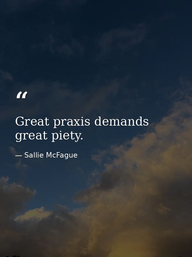 Great praxis demands great piety. — Sallie McFague