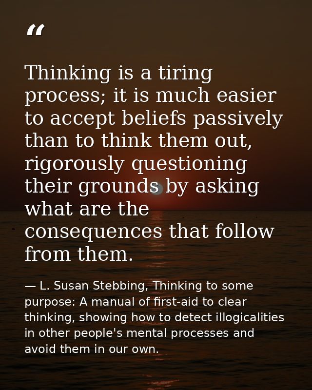 Thinking is a tiring process; it is much easier to accept beliefs passively than to think them out, rigorously questioni — L. Susan Stebbing, Thinking to some purpose: A manual of first-aid to clear thinking, showing how to detect illogicalities in other people's mental processes and avoid them in our own.