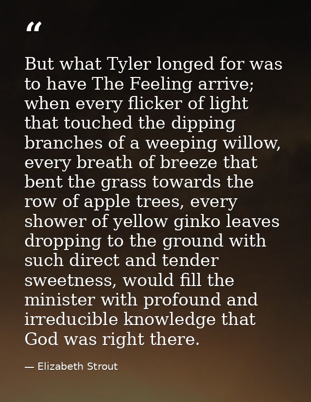 But what Tyler longed for was to have The Feeling arrive; when every flicker of light that touched the dipping branches  — Elizabeth Strout