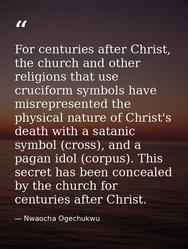 For centuries after Christ, the church and other religions that use cruciform symbols have misrepresented the physical n — Nwaocha Ogechukwu