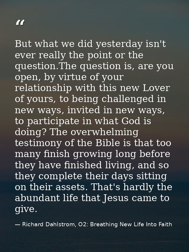 But what we did yesterday isn't ever really the point or the question.The question is, are you open, by virtue of your r — Richard Dahlstrom, O2: Breathing New Life Into Faith