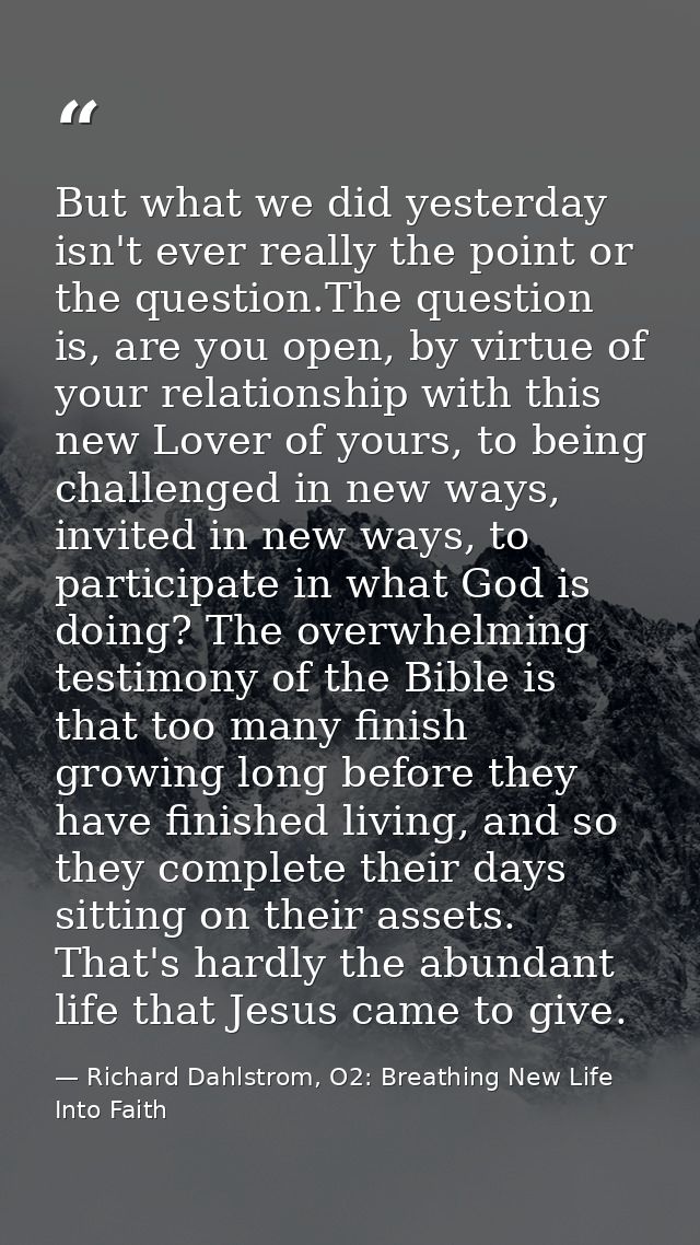 But what we did yesterday isn't ever really the point or the question.The question is, are you open, by virtue of your r — Richard Dahlstrom, O2: Breathing New Life Into Faith
