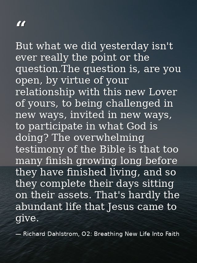 But what we did yesterday isn't ever really the point or the question.The question is, are you open, by virtue of your r — Richard Dahlstrom, O2: Breathing New Life Into Faith