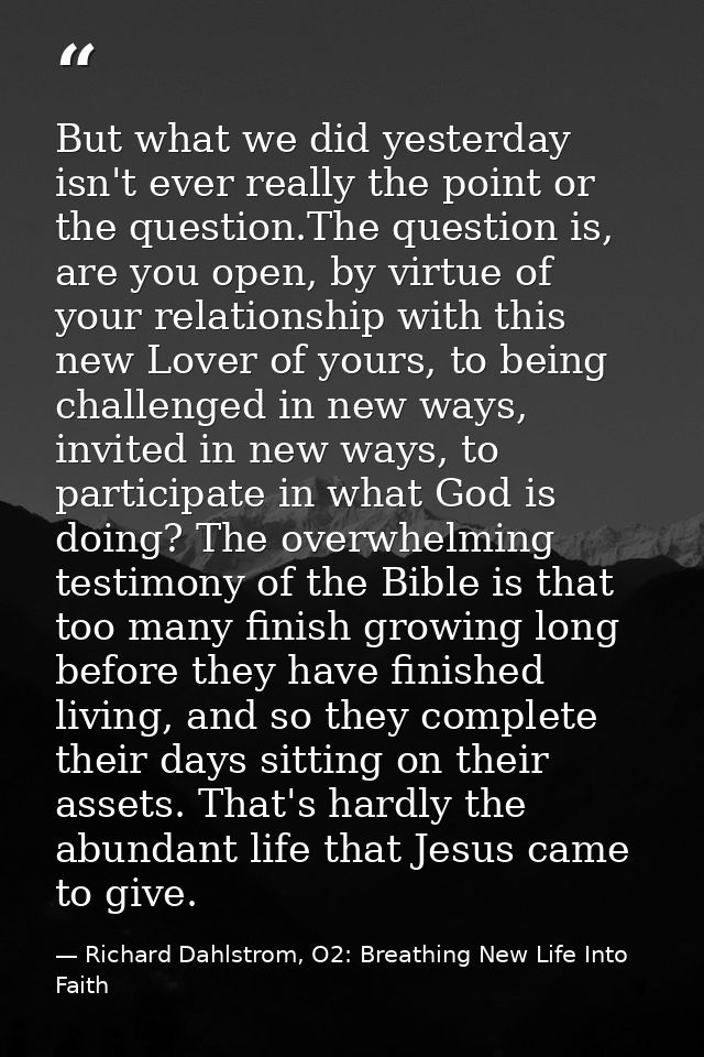But what we did yesterday isn't ever really the point or the question.The question is, are you open, by virtue of your r — Richard Dahlstrom, O2: Breathing New Life Into Faith