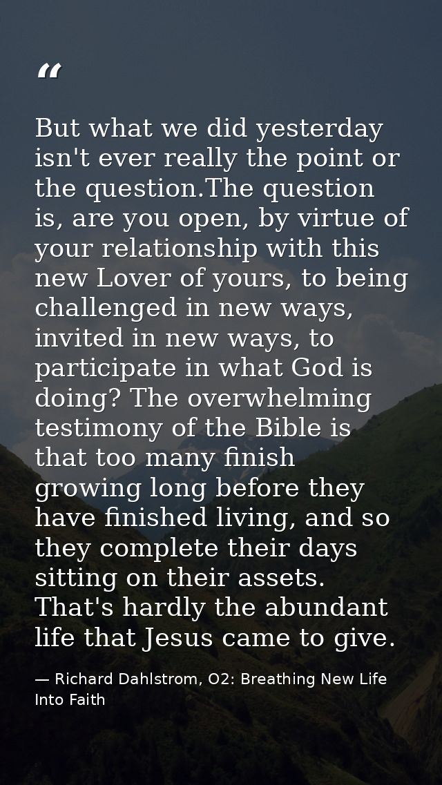 But what we did yesterday isn't ever really the point or the question.The question is, are you open, by virtue of your r — Richard Dahlstrom, O2: Breathing New Life Into Faith