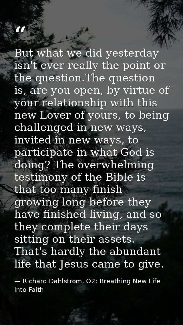 But what we did yesterday isn't ever really the point or the question.The question is, are you open, by virtue of your r — Richard Dahlstrom, O2: Breathing New Life Into Faith