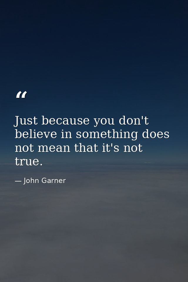 Just because you don't believe in something does not mean that it's not true. — John Garner