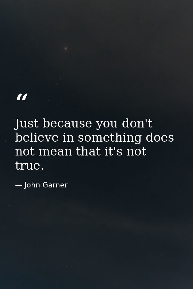 Just because you don't believe in something does not mean that it's not true. — John Garner