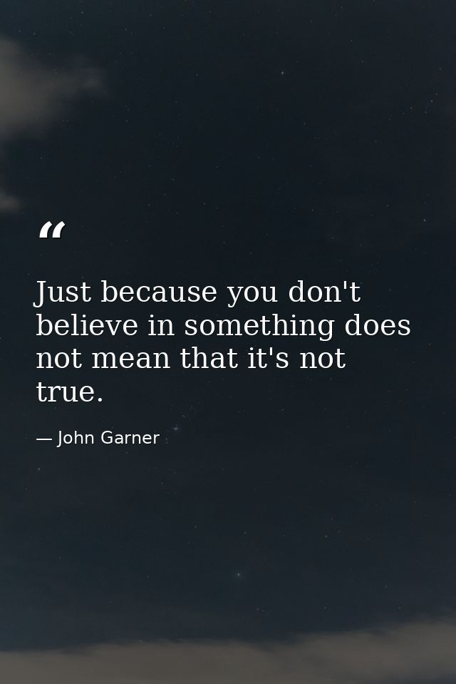 Just because you don't believe in something does not mean that it's not true. — John Garner