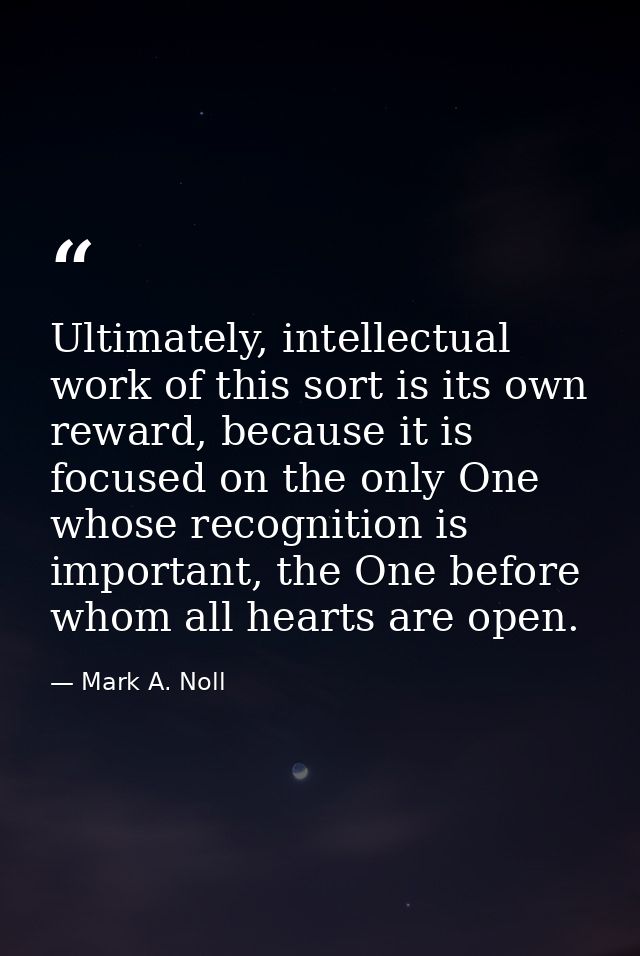 Ultimately, intellectual work of this sort is its own reward, because it is focused on the only One whose recognition is — Mark A. Noll