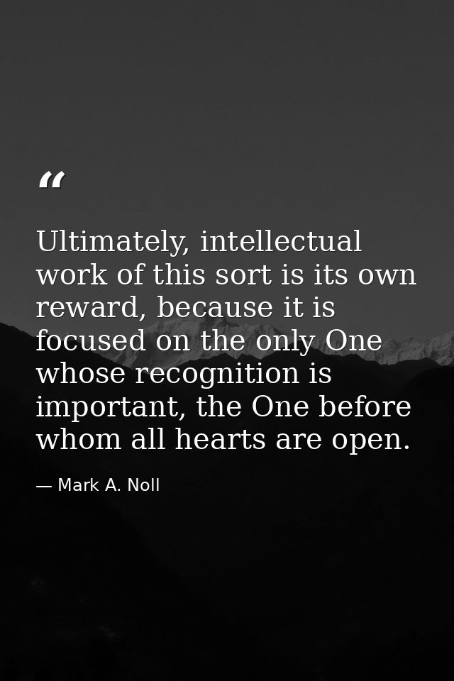 Ultimately, intellectual work of this sort is its own reward, because it is focused on the only One whose recognition is — Mark A. Noll