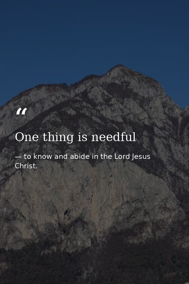 One thing is needful — to know and abide in the Lord Jesus Christ.