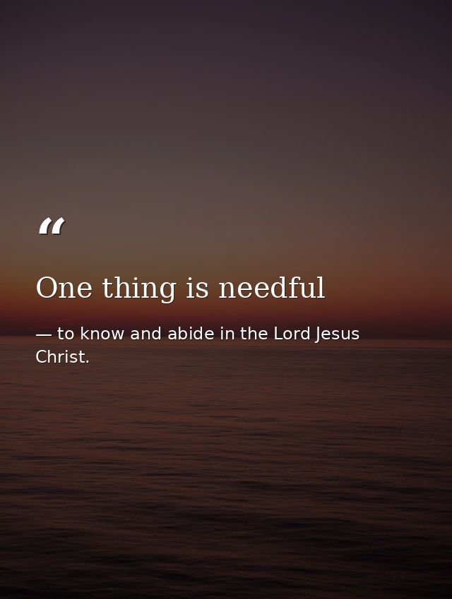 One thing is needful — to know and abide in the Lord Jesus Christ.
