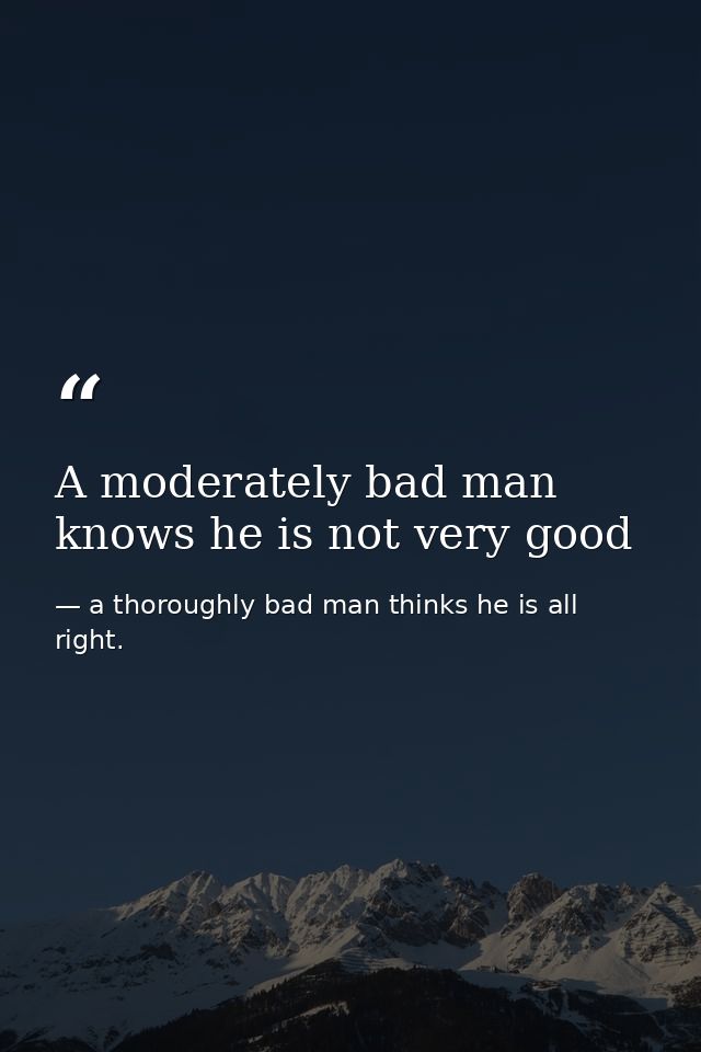 A moderately bad man knows he is not very good — a thoroughly bad man thinks he is all right.