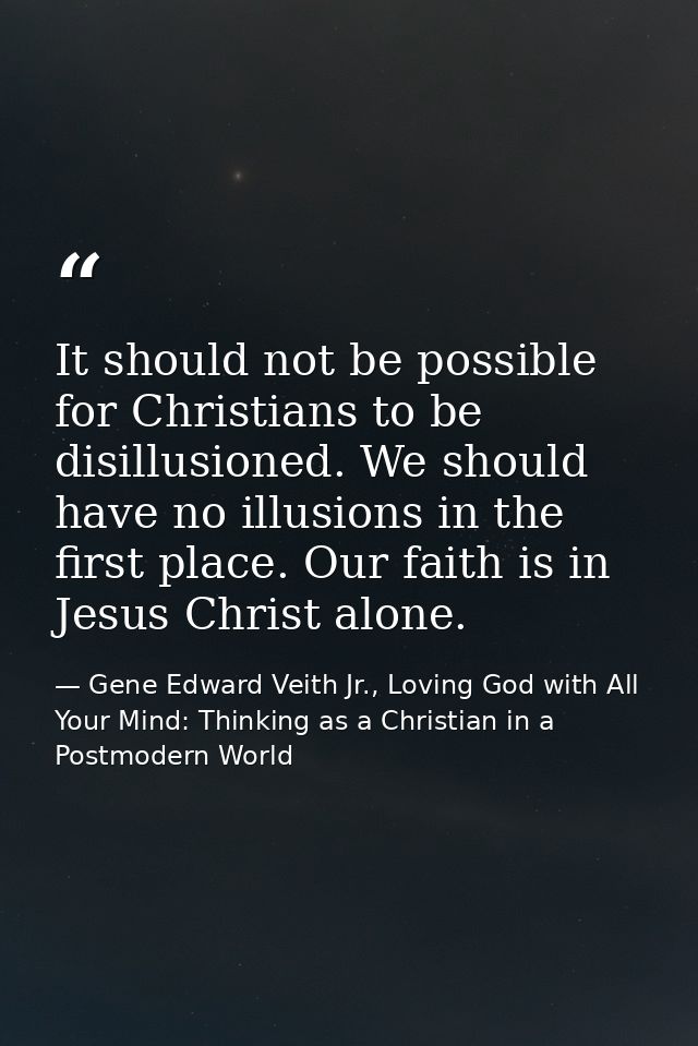 It should not be possible for Christians to be disillusioned. We should have no illusions in the first place. Our faith  — Gene Edward Veith Jr., Loving God with All Your Mind: Thinking as a Christian in a Postmodern World