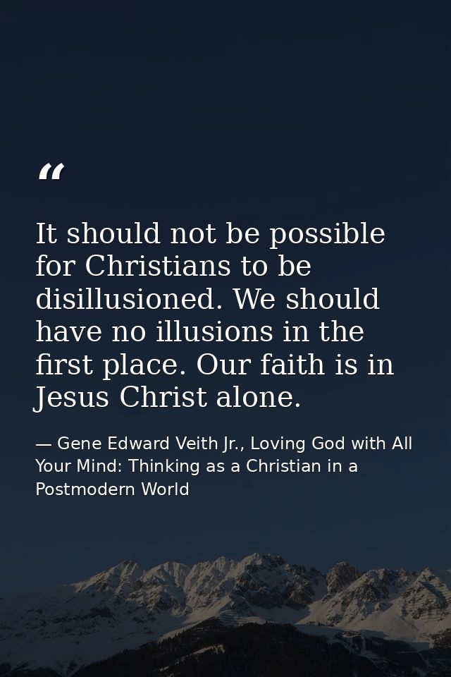 It should not be possible for Christians to be disillusioned. We should have no illusions in the first place. Our faith  — Gene Edward Veith Jr., Loving God with All Your Mind: Thinking as a Christian in a Postmodern World