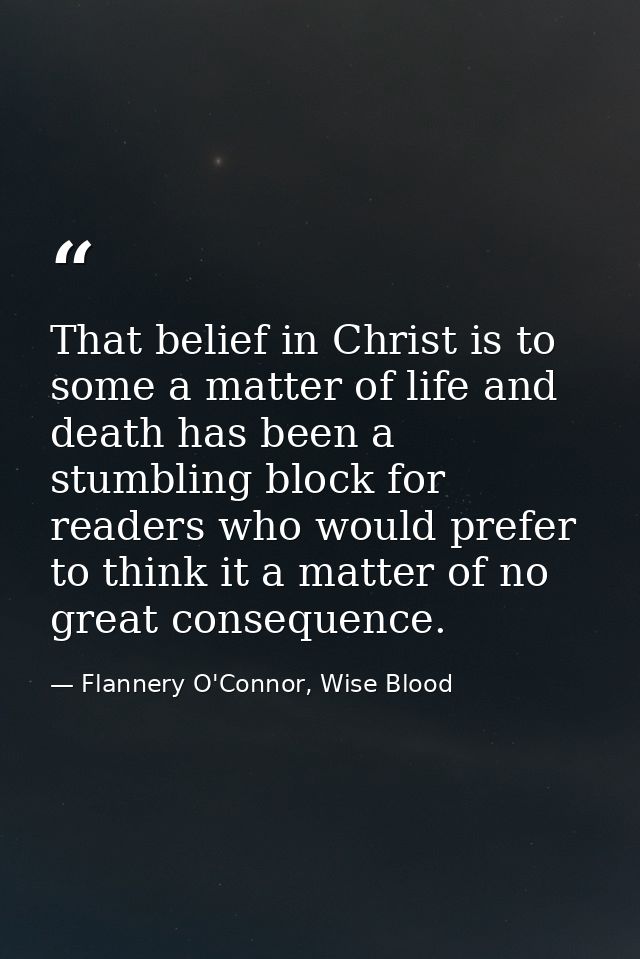 That belief in Christ is to some a matter of life and death has been a stumbling block for readers who would prefer to t — Flannery O'Connor, Wise Blood