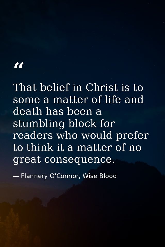 That belief in Christ is to some a matter of life and death has been a stumbling block for readers who would prefer to t — Flannery O'Connor, Wise Blood