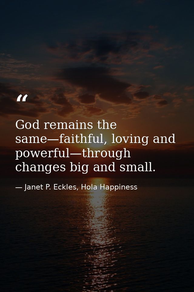 God remains the same—faithful, loving and powerful—through changes big and small. — Janet P. Eckles, Hola Happiness