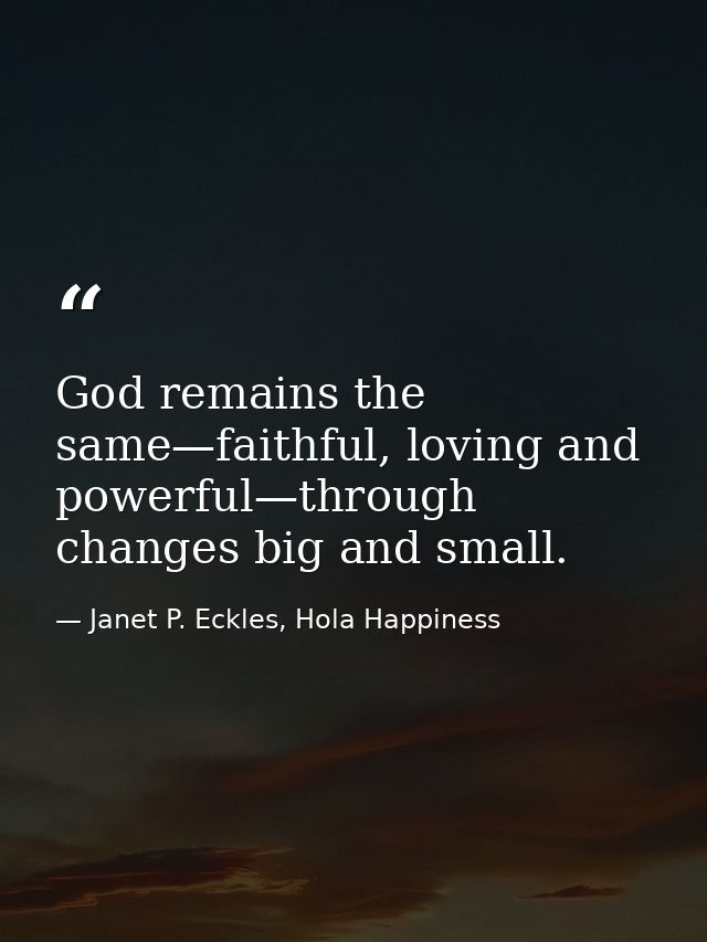 God remains the same—faithful, loving and powerful—through changes big and small. — Janet P. Eckles, Hola Happiness