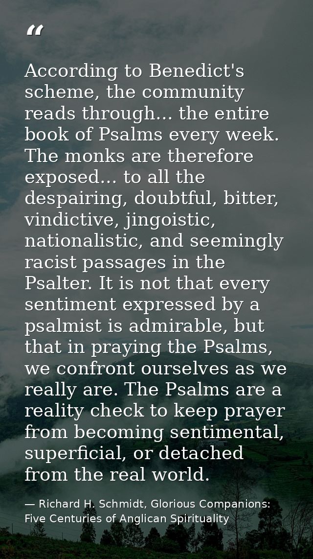 According to Benedict's scheme, the community reads through... the entire book of Psalms every week. The monks are there — Richard H. Schmidt, Glorious Companions: Five Centuries of Anglican Spirituality