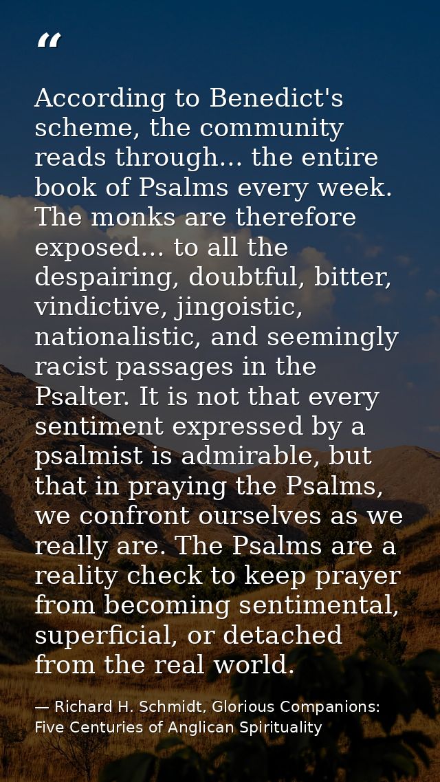 According to Benedict's scheme, the community reads through... the entire book of Psalms every week. The monks are there — Richard H. Schmidt, Glorious Companions: Five Centuries of Anglican Spirituality