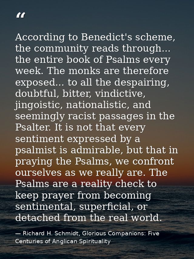 According to Benedict's scheme, the community reads through... the entire book of Psalms every week. The monks are there — Richard H. Schmidt, Glorious Companions: Five Centuries of Anglican Spirituality