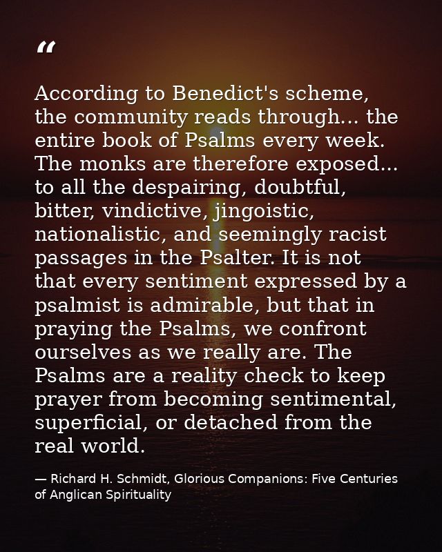 According to Benedict's scheme, the community reads through... the entire book of Psalms every week. The monks are there — Richard H. Schmidt, Glorious Companions: Five Centuries of Anglican Spirituality