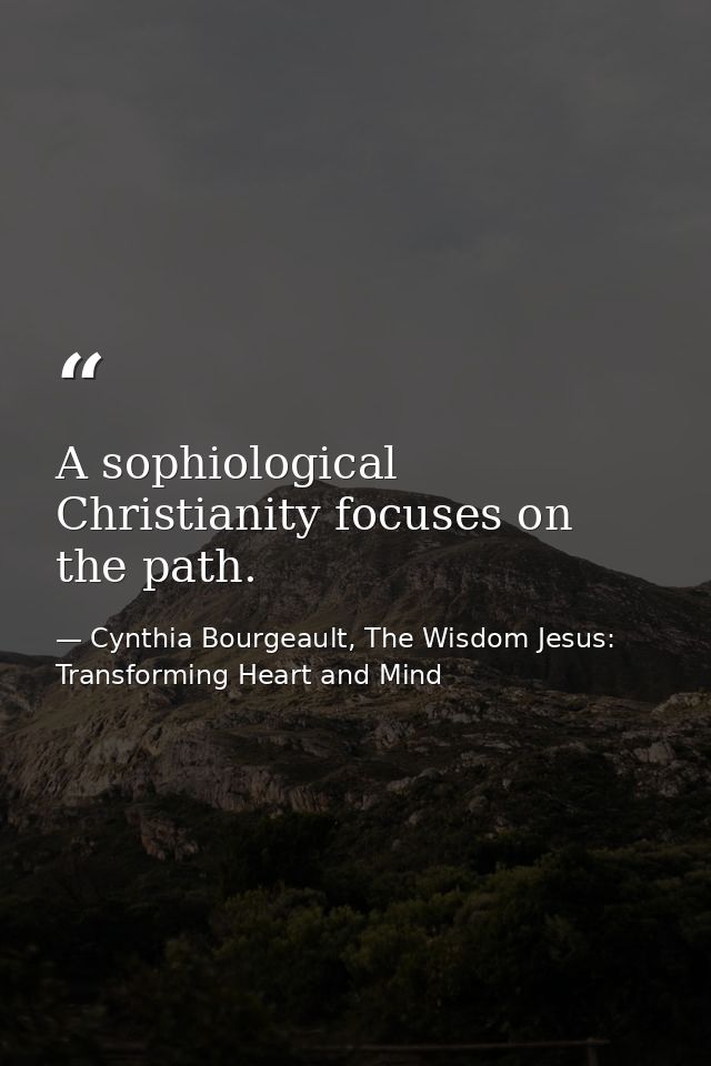 A sophiological Christianity focuses on the path. — Cynthia Bourgeault, The Wisdom Jesus: Transforming Heart and Mind