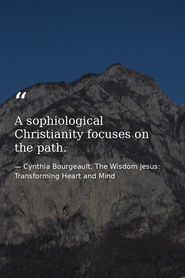 A sophiological Christianity focuses on the path. — Cynthia Bourgeault, The Wisdom Jesus: Transforming Heart and Mind