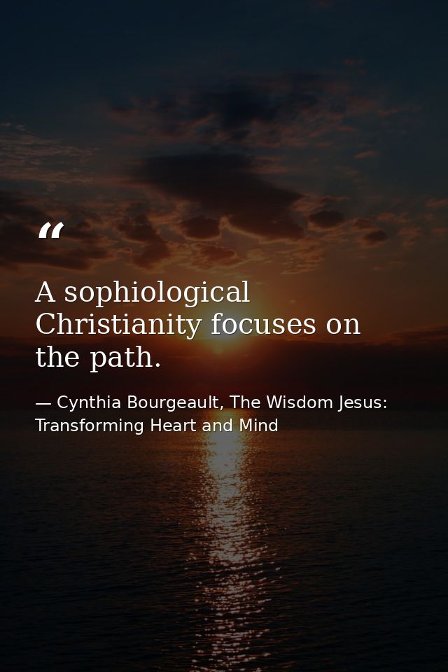 A sophiological Christianity focuses on the path. — Cynthia Bourgeault, The Wisdom Jesus: Transforming Heart and Mind
